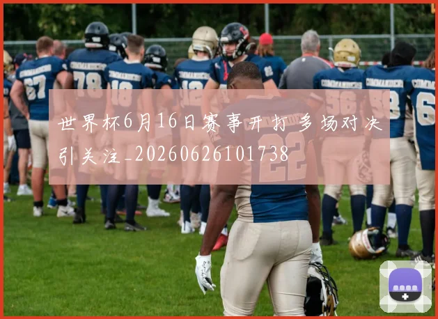 世界杯6月16日赛事开打 多场对决引关注_20260626101738