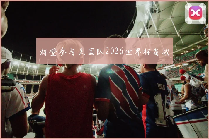 柯登参与美国队2026世界杯备战