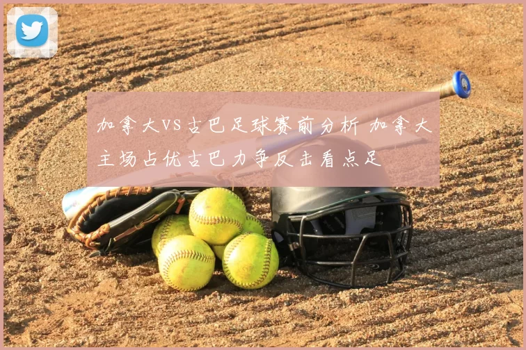 加拿大vs古巴足球赛前分析 加拿大主场占优古巴力争反击看点足