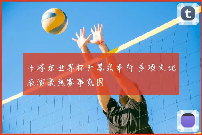 卡塔尔世界杯开幕式举行 多项文化表演聚焦赛事氛围