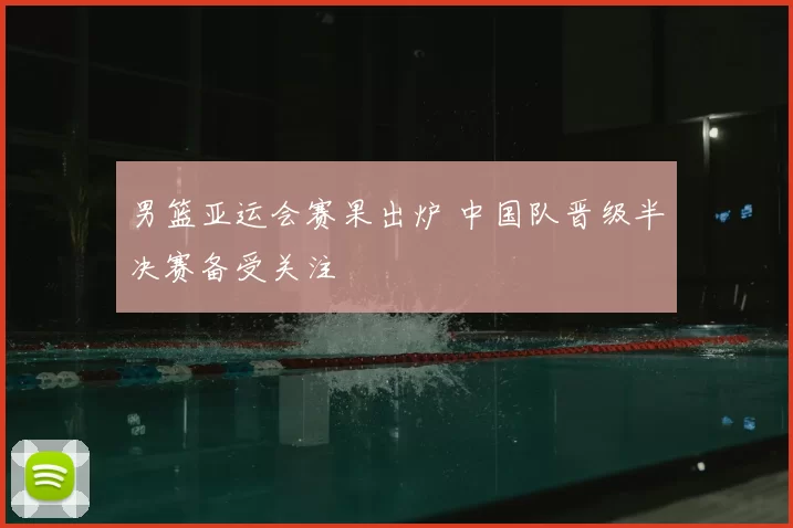 男篮亚运会赛果出炉 中国队晋级半决赛备受关注
