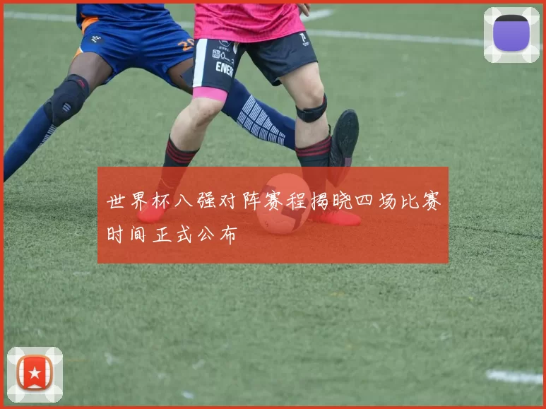 世界杯八强对阵赛程揭晓四场比赛时间正式公布