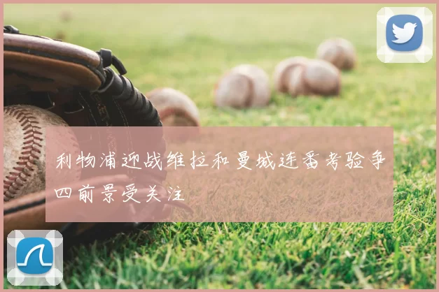 利物浦迎战维拉和曼城连番考验争四前景受关注