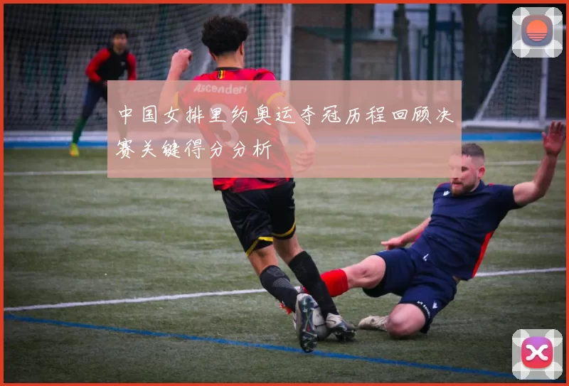 中国女排里约奥运夺冠历程回顾决赛关键得分分析