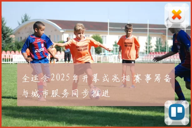 全运会2025年开幕式亮相 赛事筹备与城市服务同步推进