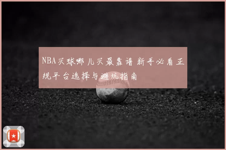 NBA买球哪儿买最靠谱 新手必看正规平台选择与避坑指南