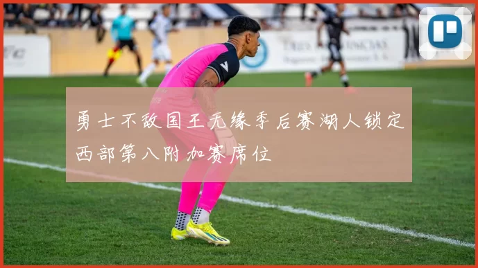 勇士不敌国王无缘季后赛湖人锁定西部第八附加赛席位