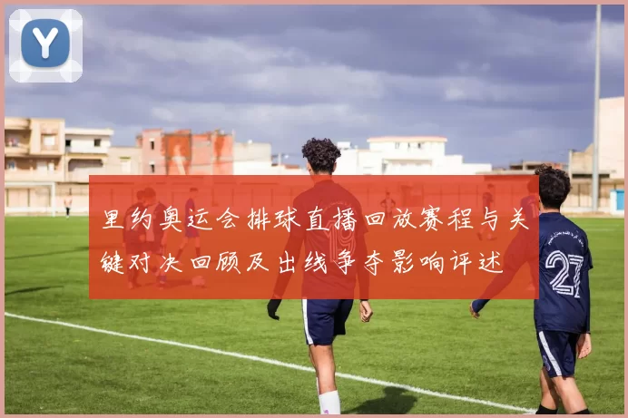 里约奥运会排球直播回放赛程与关键对决回顾及出线争夺影响评述