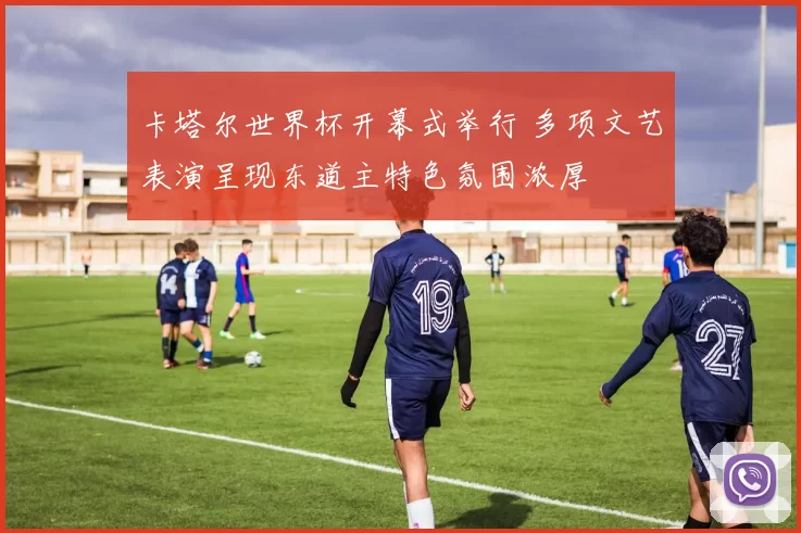 卡塔尔世界杯开幕式举行 多项文艺表演呈现东道主特色氛围浓厚