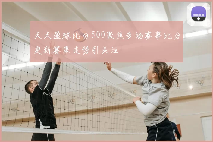 天天盈球比分500聚焦多场赛事比分更新赛果走势引关注