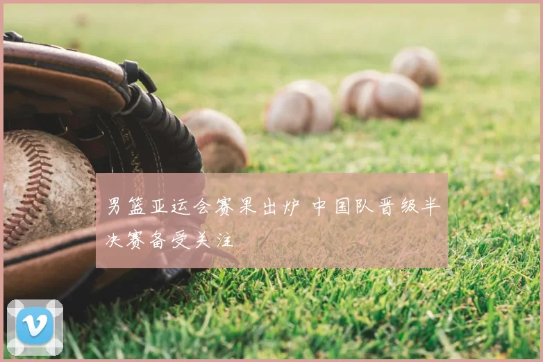 男篮亚运会赛果出炉 中国队晋级半决赛备受关注