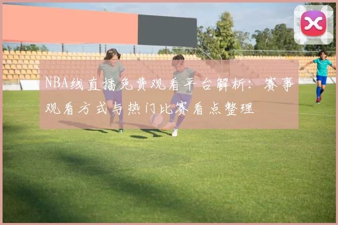 NBA线直播免费观看平台解析：赛事观看方式与热门比赛看点整理
