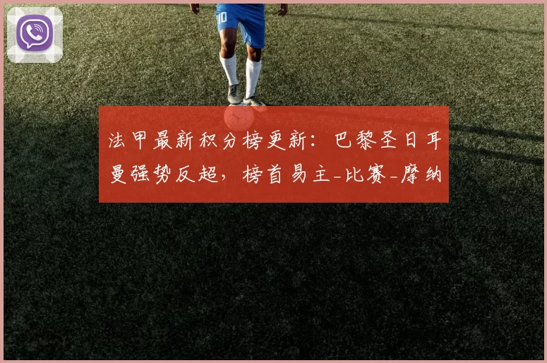 法甲最新积分榜更新：巴黎圣日耳曼强势反超，榜首易主_比赛_摩纳哥_朗斯