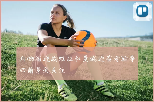 利物浦迎战维拉和曼城连番考验争四前景受关注