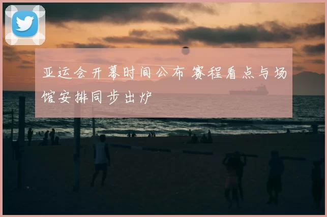 亚运会开幕时间公布 赛程看点与场馆安排同步出炉