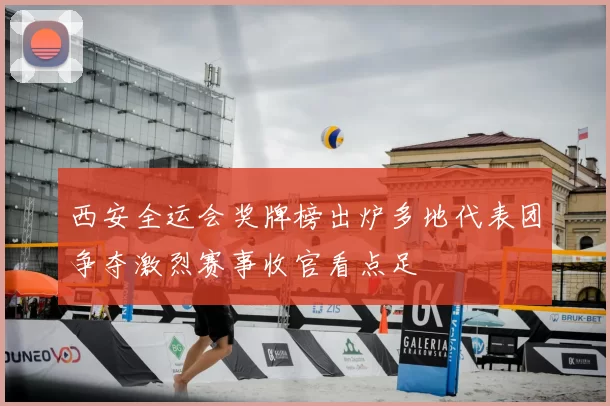 西安全运会奖牌榜出炉多地代表团争夺激烈赛事收官看点足