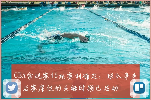 CBA常规赛46轮赛制确定，球队争夺季后赛席位的关键时期已启动