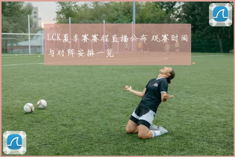 LCK夏季赛赛程直播公布 观赛时间与对阵安排一览