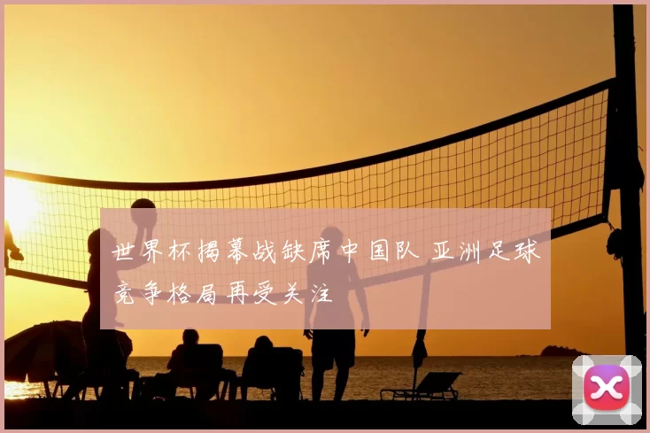 世界杯揭幕战缺席中国队 亚洲足球竞争格局再受关注