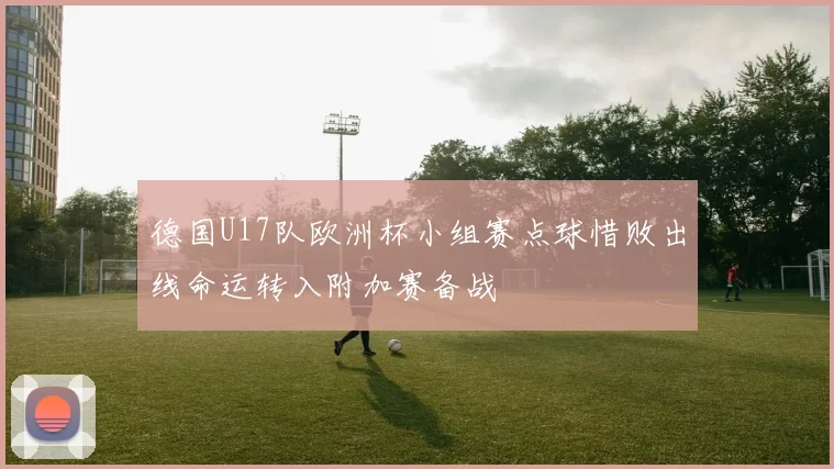 德国U17队欧洲杯小组赛点球惜败出线命运转入附加赛备战