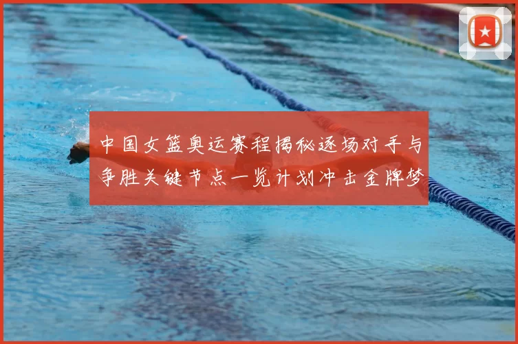中国女篮奥运赛程揭秘逐场对手与争胜关键节点一览计划冲击金牌梦