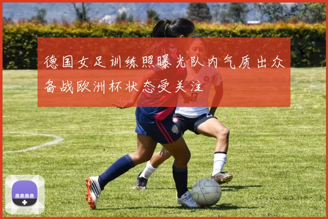 德国女足训练照曝光队内气质出众备战欧洲杯状态受关注