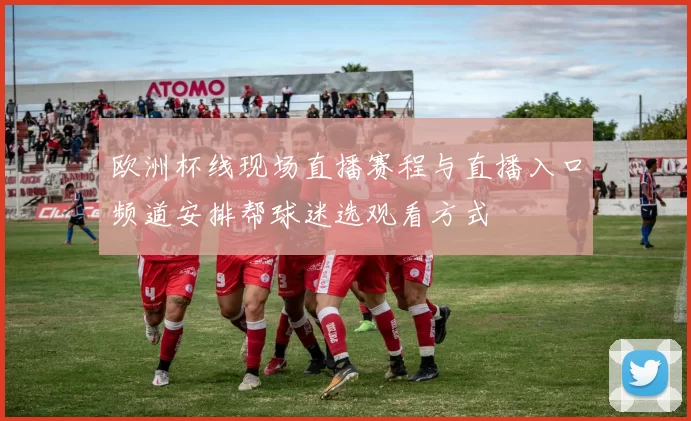 欧洲杯线现场直播赛程与直播入口频道安排帮球迷选观看方式