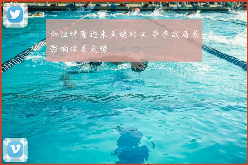 加拉特隆迎来关键对决 争夺战局或影响排名走势