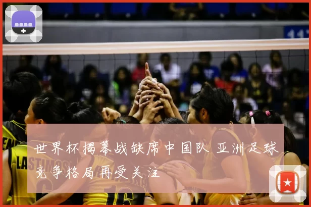 世界杯揭幕战缺席中国队 亚洲足球竞争格局再受关注