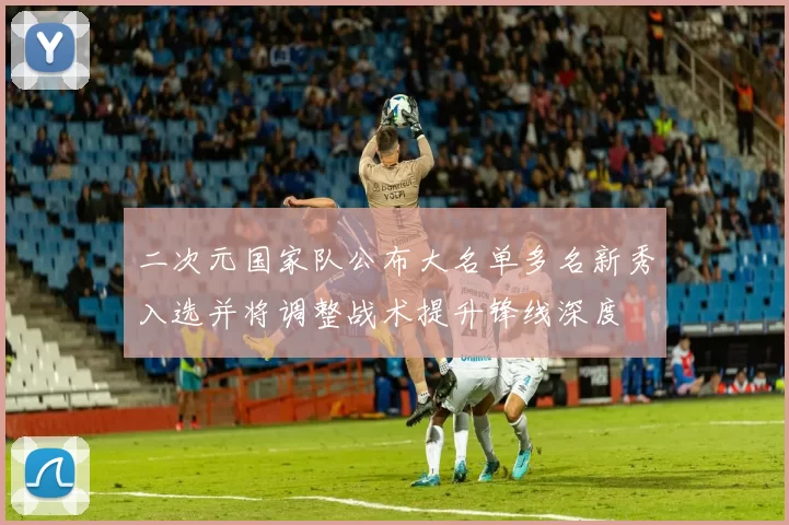 二次元国家队公布大名单多名新秀入选并将调整战术提升锋线深度