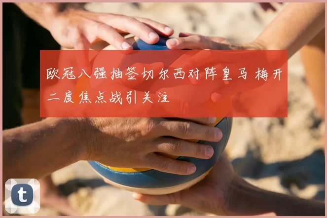 欧冠八强抽签切尔西对阵皇马 梅开二度焦点战引关注