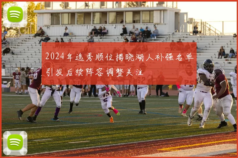 2024年选秀顺位揭晓湖人补强名单引发后续阵容调整关注