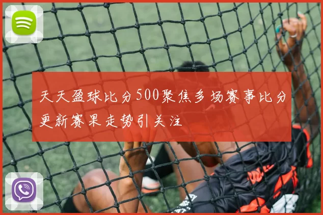 天天盈球比分500聚焦多场赛事比分更新赛果走势引关注