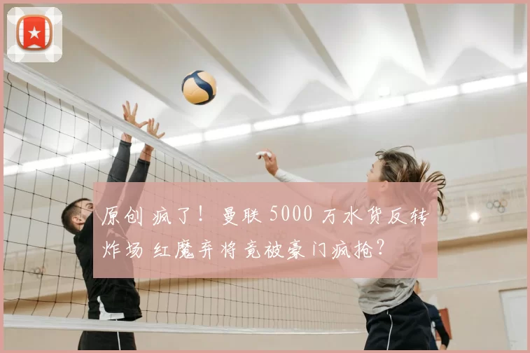 原创 疯了！曼联 5000 万水货反转炸场 红魔弃将竟被豪门疯抢？