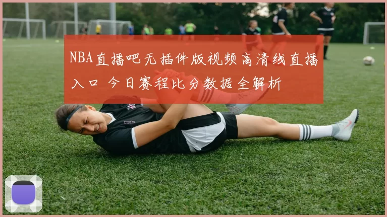 NBA直播吧无插件版视频高清线直播入口 今日赛程比分数据全解析