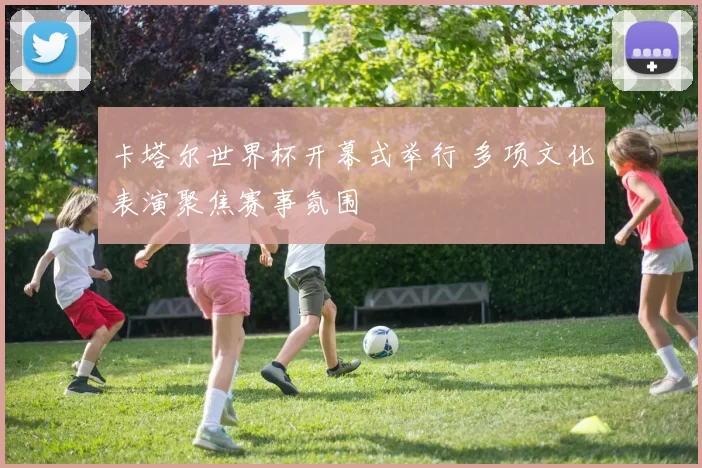 卡塔尔世界杯开幕式举行 多项文化表演聚焦赛事氛围