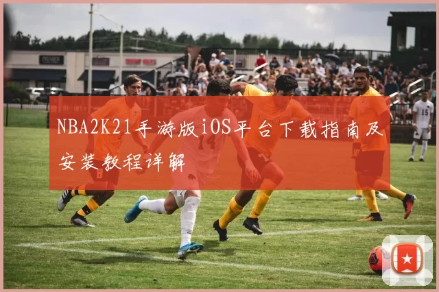NBA2K21手游版iOS平台下载指南及安装教程详解