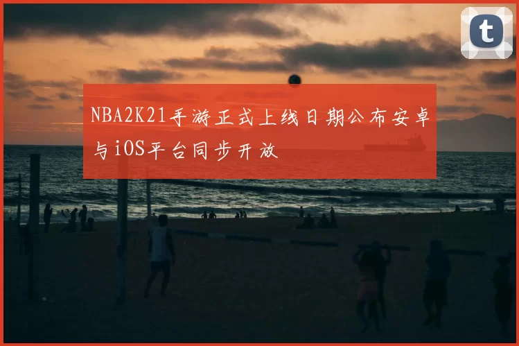 NBA2K21手游正式上线日期公布安卓与iOS平台同步开放