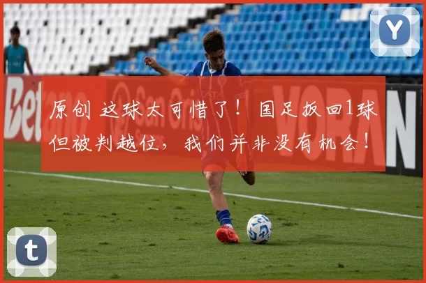 原创 这球太可惜了！国足扳回1球但被判越位，我们并非没有机会！