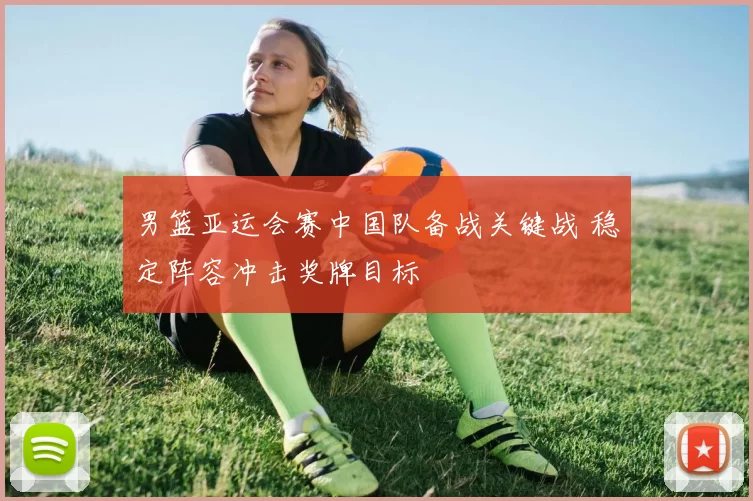 男篮亚运会赛中国队备战关键战 稳定阵容冲击奖牌目标