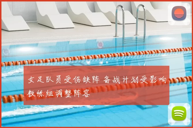 女足队员受伤缺阵 备战计划受影响教练组调整阵容