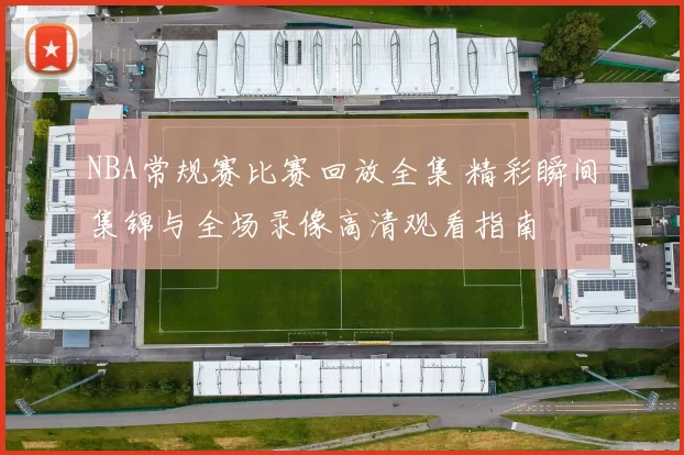 NBA常规赛比赛回放全集 精彩瞬间集锦与全场录像高清观看指南