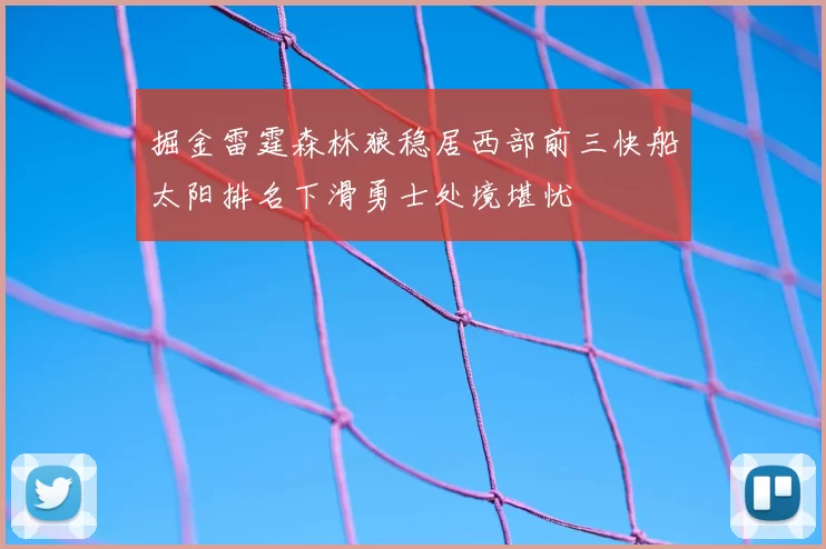 掘金雷霆森林狼稳居西部前三快船太阳排名下滑勇士处境堪忧
