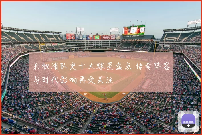 利物浦队史十大球星盘点 传奇阵容与时代影响再受关注