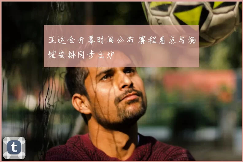 亚运会开幕时间公布 赛程看点与场馆安排同步出炉
