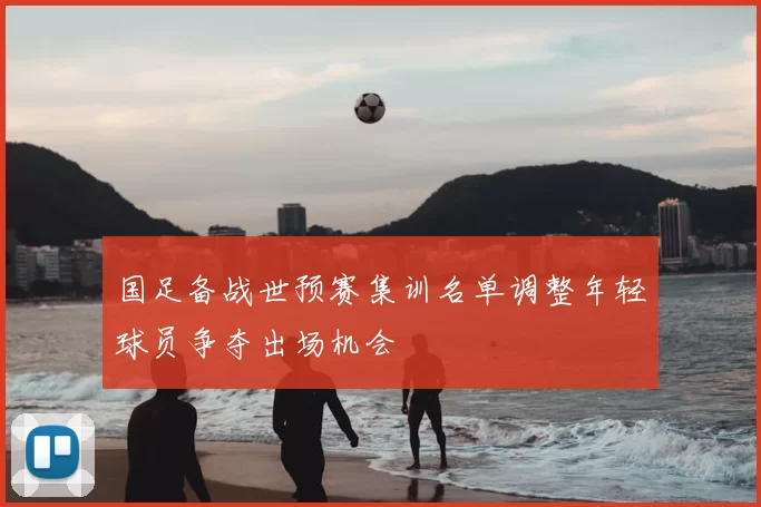 国足备战世预赛集训名单调整年轻球员争夺出场机会