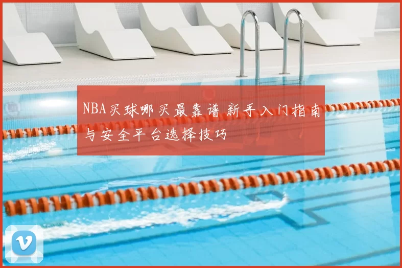 NBA买球哪买最靠谱 新手入门指南与安全平台选择技巧