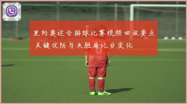 里约奥运会排球比赛视频回放要点 关键攻防与决胜局比分变化