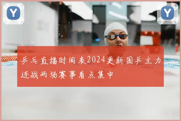 乒乓直播时间表2024更新国乒主力连战两场赛事看点集中