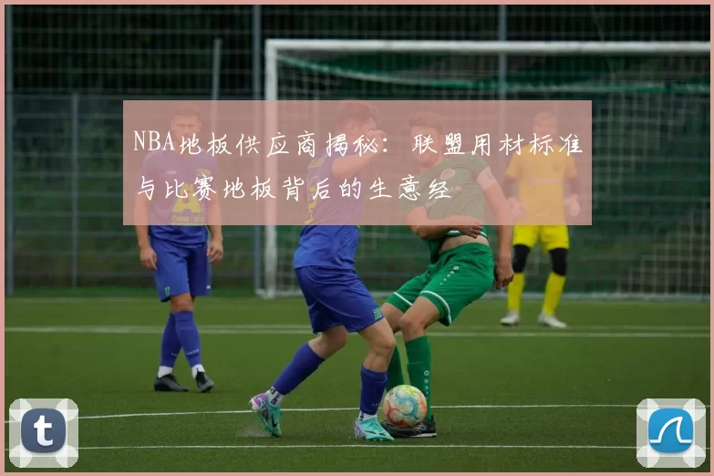 NBA地板供应商揭秘：联盟用材标准与比赛地板背后的生意经